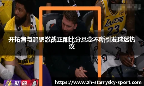 开拓者与鹈鹕激战正酣比分悬念不断引发球迷热议