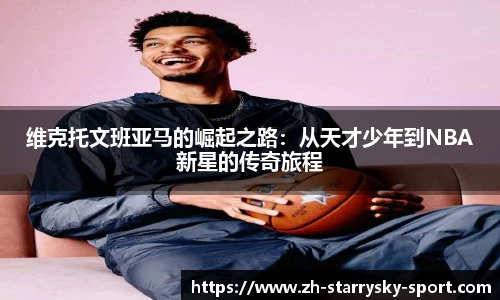 维克托文班亚马的崛起之路：从天才少年到NBA新星的传奇旅程