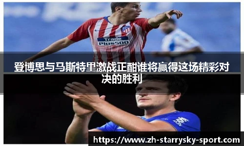 登博思与马斯特里激战正酣谁将赢得这场精彩对决的胜利