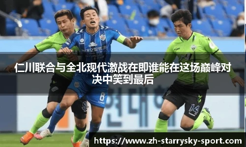 仁川联合与全北现代激战在即谁能在这场巅峰对决中笑到最后