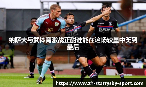 纳萨夫与武体育激战正酣谁能在这场较量中笑到最后